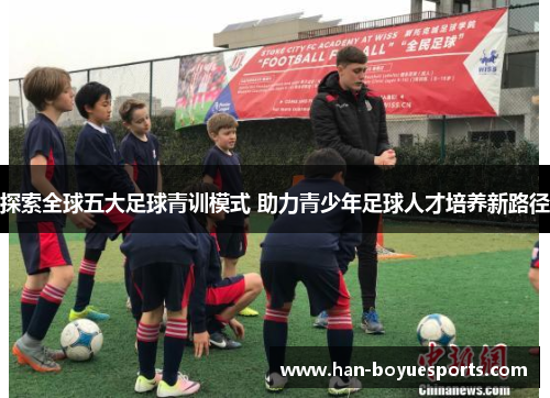 探索全球五大足球青训模式 助力青少年足球人才培养新路径