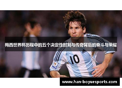 梅西世界杯历程中的五个决定性时刻与传奇背后的奋斗与荣耀 梅西世界杯历程中的五个决定性时刻与传奇背后的奋斗与荣耀