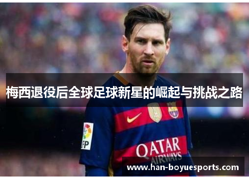 梅西退役后全球足球新星的崛起与挑战之路 梅西退役后全球足球新星的崛起与挑战之路