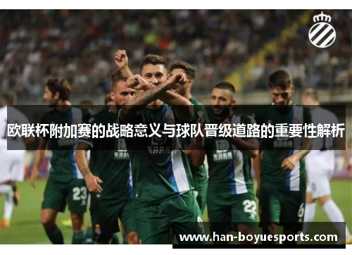 欧联杯附加赛的战略意义与球队晋级道路的重要性解析