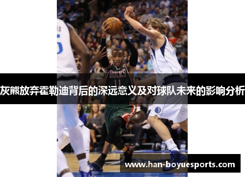 灰熊放弃霍勒迪背后的深远意义及对球队未来的影响分析 灰熊放弃霍勒迪背后的深远意义及对球队未来的影响分析