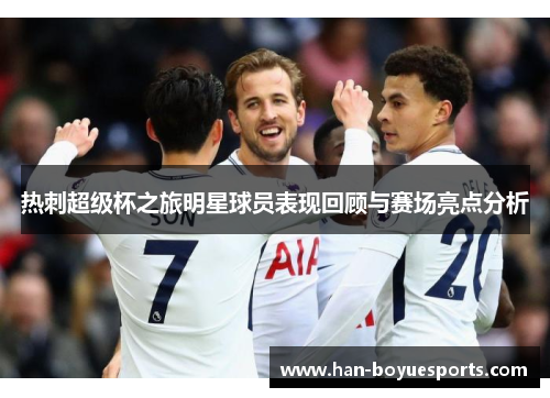 热刺超级杯之旅明星球员表现回顾与赛场亮点分析 热刺超级杯之旅明星球员表现回顾与赛场亮点分析