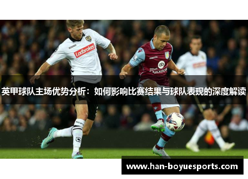 英甲球队主场优势分析：如何影响比赛结果与球队表现的深度解读