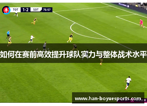 如何在赛前高效提升球队实力与整体战术水平 如何在赛前高效提升球队实力与整体战术水平