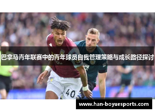 巴拿马青年联赛中的青年球员自我管理策略与成长路径探讨 巴拿马青年联赛中的青年球员自我管理策略与成长路径探讨