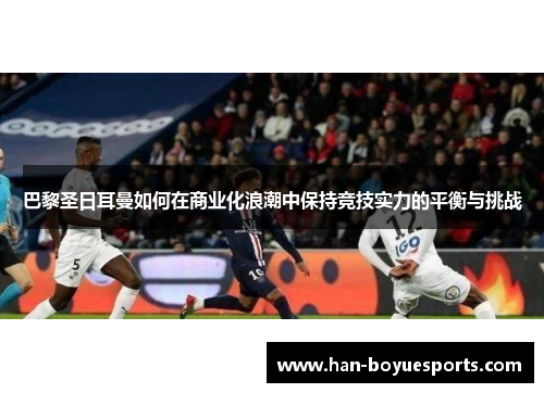 巴黎圣日耳曼如何在商业化浪潮中保持竞技实力的平衡与挑战 巴黎圣日耳曼如何在商业化浪潮中保持竞技实力的平衡与挑战