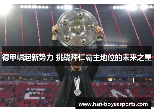 德甲崛起新势力 挑战拜仁霸主地位的未来之星 德甲崛起新势力 挑战拜仁霸主地位的未来之星