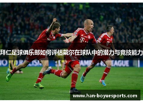 拜仁足球俱乐部如何评估戴尔在球队中的潜力与竞技能力 拜仁足球俱乐部如何评估戴尔在球队中的潜力与竞技能力