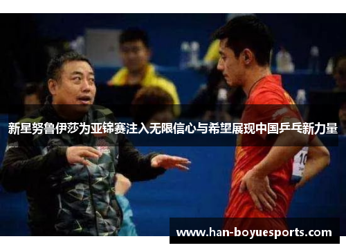 新星努鲁伊莎为亚锦赛注入无限信心与希望展现中国乒乓新力量