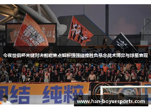 今夜世俱杯关键对决前瞻焦点解析强强碰撞胜负悬念战术博弈与球星表现 今夜世俱杯关键对决前瞻焦点解析强强碰撞胜负悬念战术博弈与球星表现
