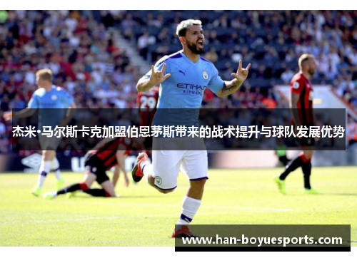 杰米·马尔斯卡克加盟伯恩茅斯带来的战术提升与球队发展优势 杰米·马尔斯卡克加盟伯恩茅斯带来的战术提升与球队发展优势