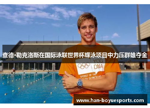 查德·勒克洛斯在国际泳联世界杯蝶泳项目中力压群雄夺金 查德·勒克洛斯在国际泳联世界杯蝶泳项目中力压群雄夺金