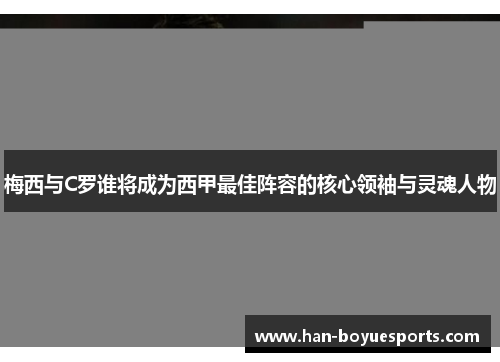 梅西与C罗谁将成为西甲最佳阵容的核心领袖与灵魂人物 梅西与C罗谁将成为西甲最佳阵容的核心领袖与灵魂人物