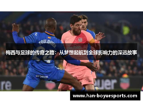 梅西与足球的传奇之路：从梦想起航到全球影响力的深远故事