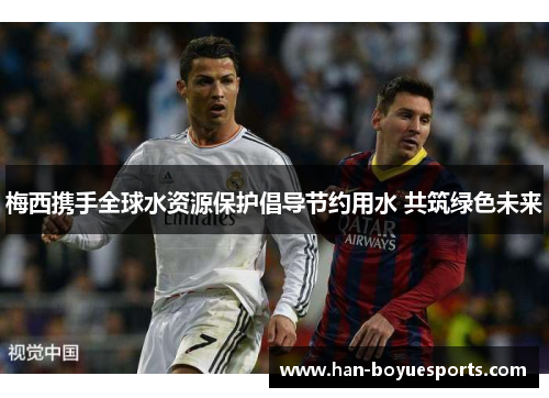 梅西携手全球水资源保护倡导节约用水 共筑绿色未来