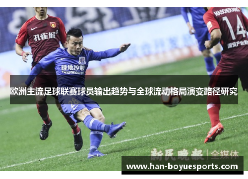 欧洲主流足球联赛球员输出趋势与全球流动格局演变路径研究 欧洲主流足球联赛球员输出趋势与全球流动格局演变路径研究
