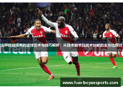法甲锋线精英的进球艺术与技巧解析:从技术细节到战术创新的全方位探讨 法甲锋线精英的进球艺术与技巧解析:从技术细节到战术创新的全方位探讨