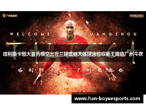 塔利斯卡恒大首秀横空出世三球震撼天体球迷惊叹新王降临广州今夜 塔利斯卡恒大首秀横空出世三球震撼天体球迷惊叹新王降临广州今夜