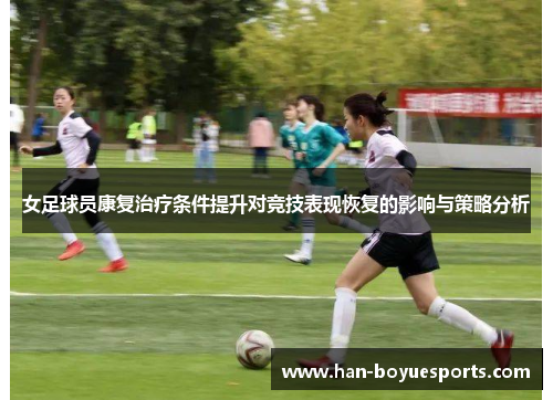 女足球员康复治疗条件提升对竞技表现恢复的影响与策略分析 女足球员康复治疗条件提升对竞技表现恢复的影响与策略分析