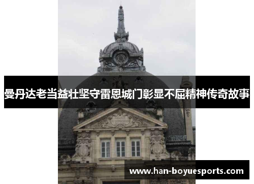 曼丹达老当益壮坚守雷恩城门彰显不屈精神传奇故事 曼丹达老当益壮坚守雷恩城门彰显不屈精神传奇故事