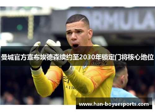 曼城官方宣布埃德森续约至2030年锁定门将核心地位 曼城官方宣布埃德森续约至2030年锁定门将核心地位