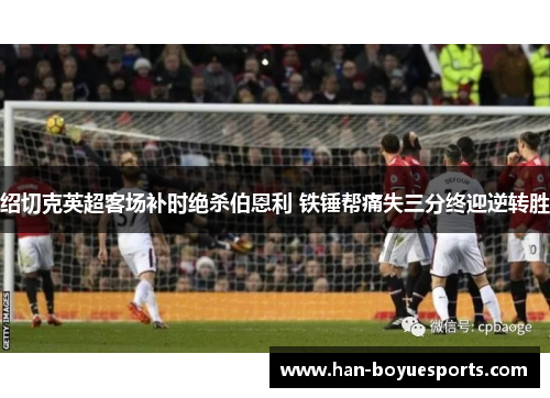 绍切克英超客场补时绝杀伯恩利 铁锤帮痛失三分终迎逆转胜