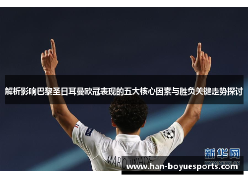 解析影响巴黎圣日耳曼欧冠表现的五大核心因素与胜负关键走势探讨 解析影响巴黎圣日耳曼欧冠表现的五大核心因素与胜负关键走势探讨