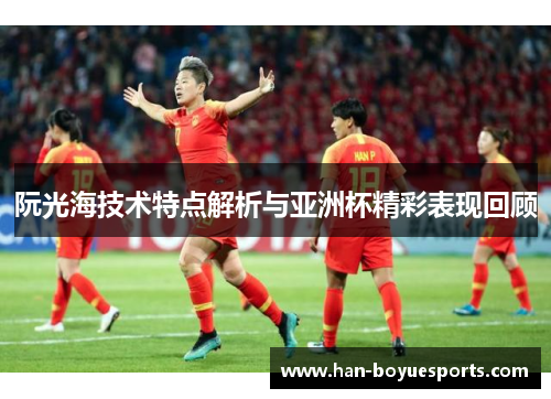 阮光海技术特点解析与亚洲杯精彩表现回顾 阮光海技术特点解析与亚洲杯精彩表现回顾