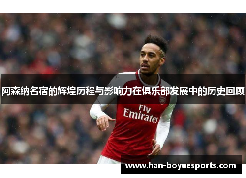阿森纳名宿的辉煌历程与影响力在俱乐部发展中的历史回顾 阿森纳名宿的辉煌历程与影响力在俱乐部发展中的历史回顾