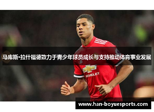 马库斯·拉什福德致力于青少年球员成长与支持推动体育事业发展 马库斯·拉什福德致力于青少年球员成长与支持推动体育事业发展